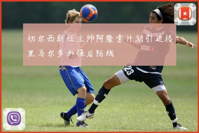 切尔西新任主帅阿隆索计划引进格里马尔多加强后防线