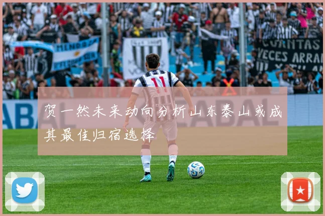 贺一然未来动向分析山东泰山或成其最佳归宿选择
