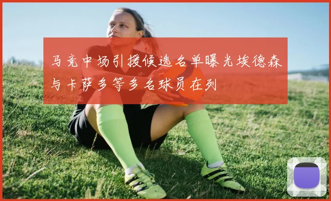 马竞中场引援候选名单曝光埃德森与卡萨多等多名球员在列