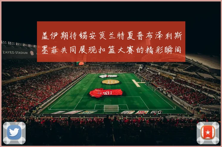 盖伊期待锡安莫兰特夏普布泽利斯墨菲共同展现扣篮大赛的精彩瞬间