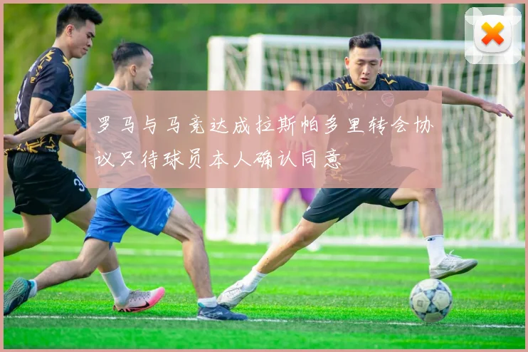 罗马与马竞达成拉斯帕多里转会协议只待球员本人确认同意