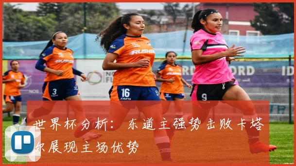 世界杯分析：东道主强势击败卡塔尔展现主场优势