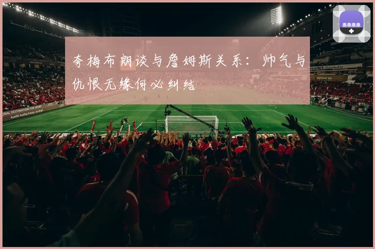 夸梅布朗谈与詹姆斯关系：帅气与仇恨无缘何必纠结