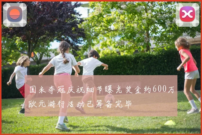 国米夺冠庆祝细节曝光奖金约600万欧元游行活动已筹备完毕