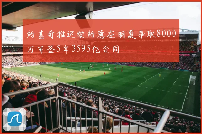 约基奇推迟续约意在明夏争取8000万可签5年3595亿合同