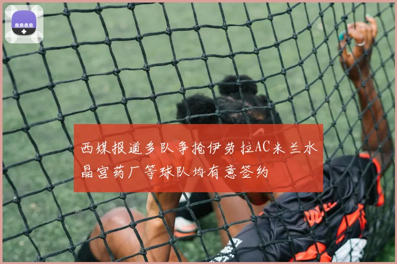 西媒报道多队争抢伊劳拉AC米兰水晶宫药厂等球队均有意签约