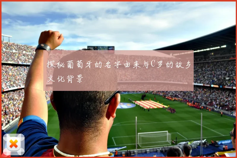 探秘葡萄牙的名字由来与C罗的故乡文化背景