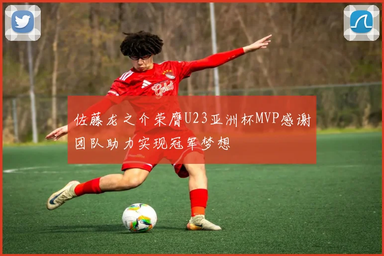 佐藤龙之介荣膺U23亚洲杯MVP感谢团队助力实现冠军梦想