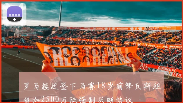 罗马接近签下马赛18岁前锋瓦斯租借加2500万欧强制买断协议