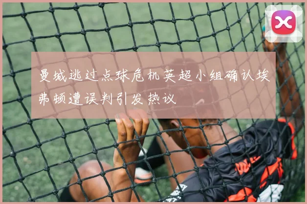 曼城逃过点球危机英超小组确认埃弗顿遭误判引发热议