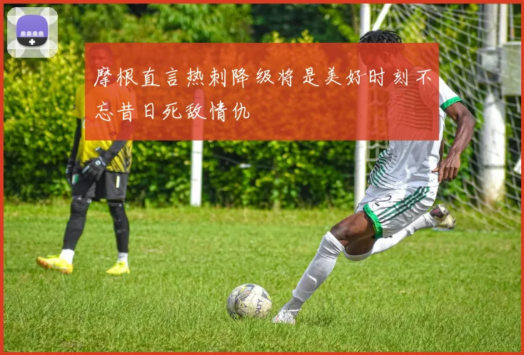 摩根直言热刺降级将是美好时刻不忘昔日死敌情仇