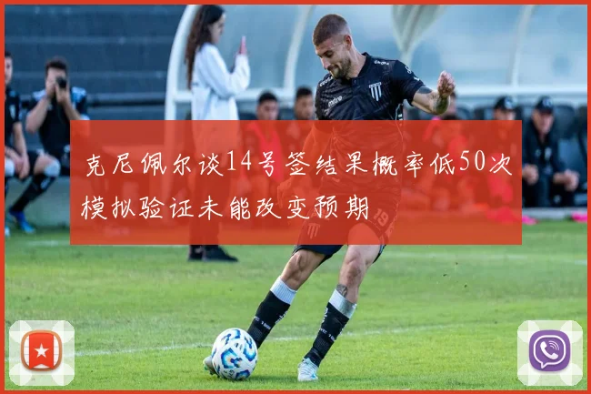 克尼佩尔谈14号签结果概率低50次模拟验证未能改变预期