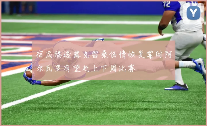 宿茂臻透露克雷桑伤情恢复需时阿尔瓦罗有望赶上下周比赛