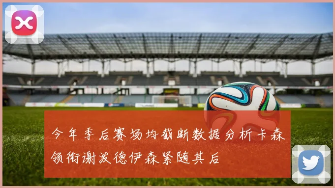 今年季后赛场均截断数据分析卡森领衔谢泼德伊森紧随其后