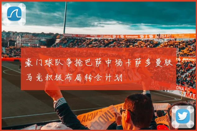 豪门球队争抢巴萨中场卡萨多曼联马竞积极布局转会计划