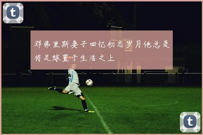 邓弗里斯妻子回忆初恋岁月他总是将足球置于生活之上
