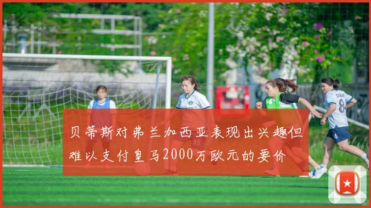 贝蒂斯对弗兰加西亚表现出兴趣但难以支付皇马2000万欧元的要价