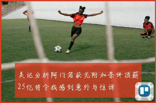 美记分析阿门若获无附加条件顶薪25亿将令我感到意外与惊讶