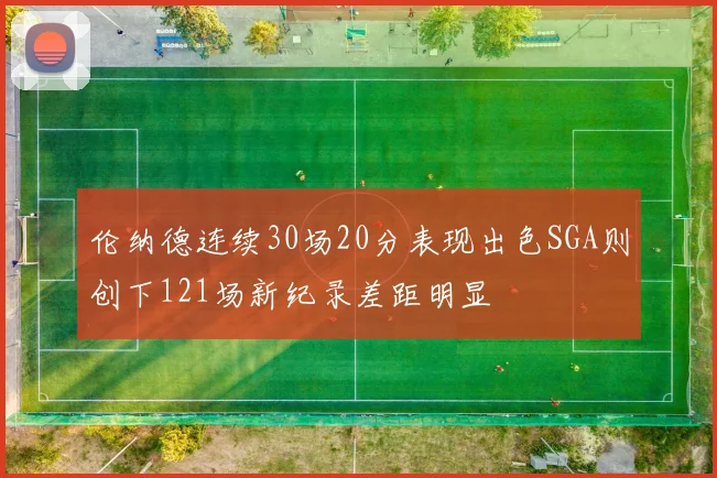 伦纳德连续30场20分表现出色SGA则创下121场新纪录差距明显
