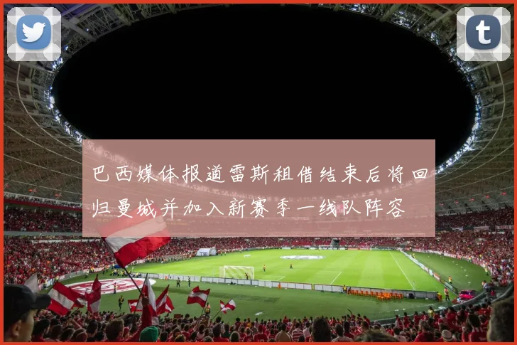 巴西媒体报道雷斯租借结束后将回归曼城并加入新赛季一线队阵容